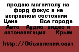 продаю магнитолу на форд-фокус в не исправном состоянии › Цена ­ 2 000 - Все города Авто » Аудио, видео и автонавигация   . Крым